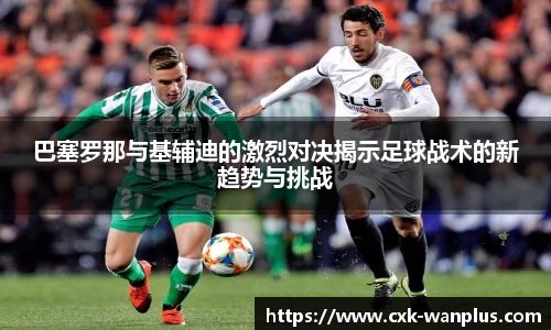 巴塞罗那与基辅迪的激烈对决揭示足球战术的新趋势与挑战